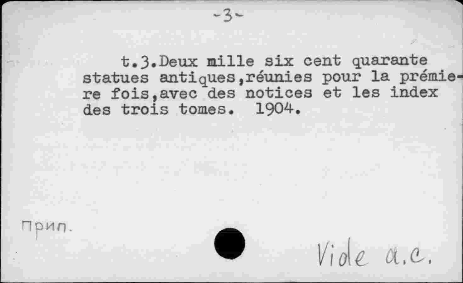﻿
t.3.Deux mille six cent quarante statues antiques»réunies pour la prémie re fois,avec des notices et les index des trois tomes. 1904.